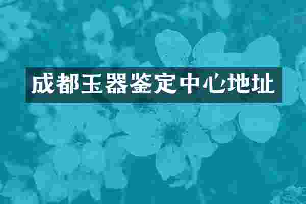 成都玉器鉴定中心地址