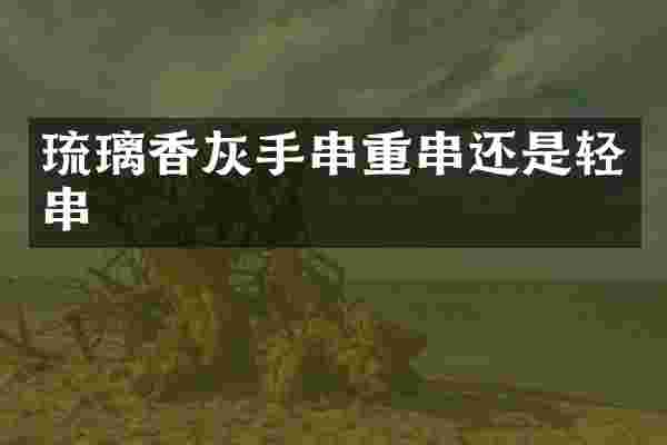 琉璃香灰手串重串还是轻串