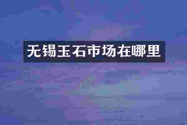 无锡玉石市场在哪里