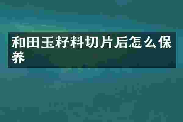 和田玉籽料切片后怎么保养