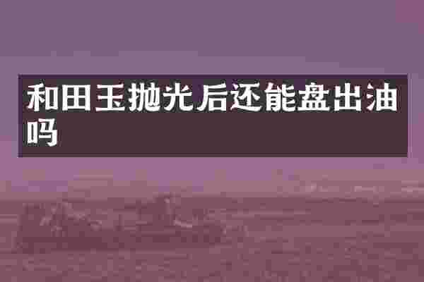 和田玉抛光后还能盘出油吗