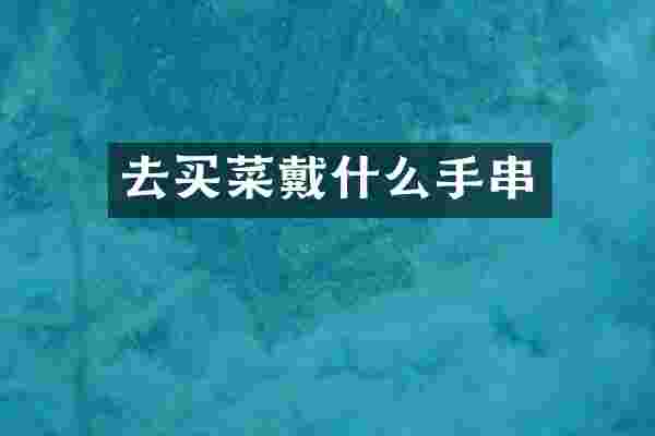 去买菜戴什么手串