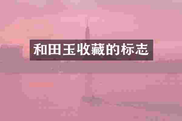 和田玉收藏的标志