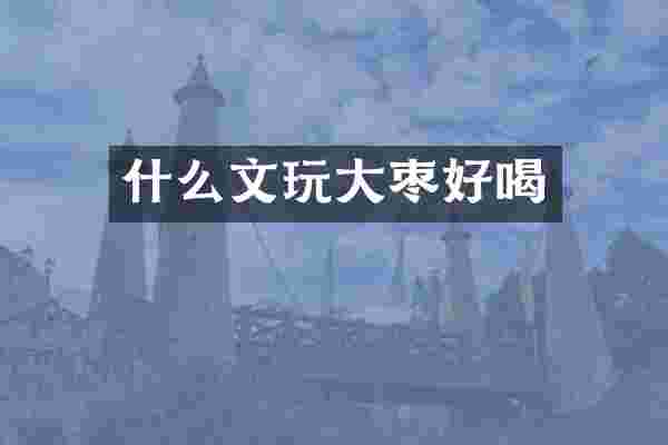 什么文玩大枣好喝