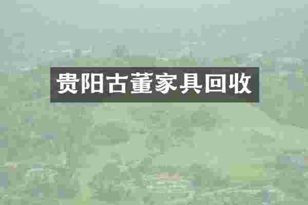 贵阳古董家具回收