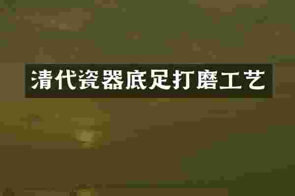 清代瓷器底足打磨工艺