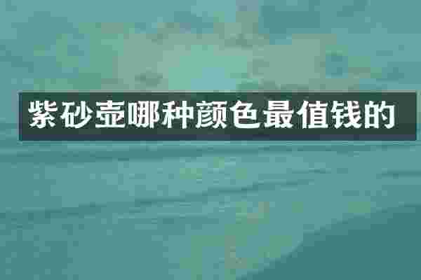 紫砂壶哪种颜色最值钱的