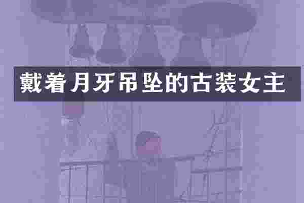 戴着月牙吊坠的古装女主