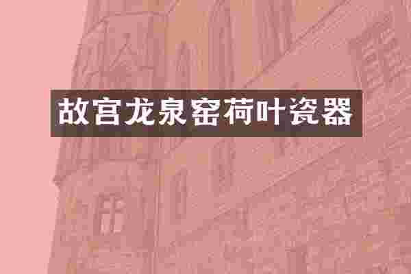 故宫龙泉窑荷叶瓷器