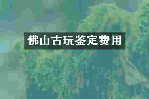 佛山古玩鉴定费用