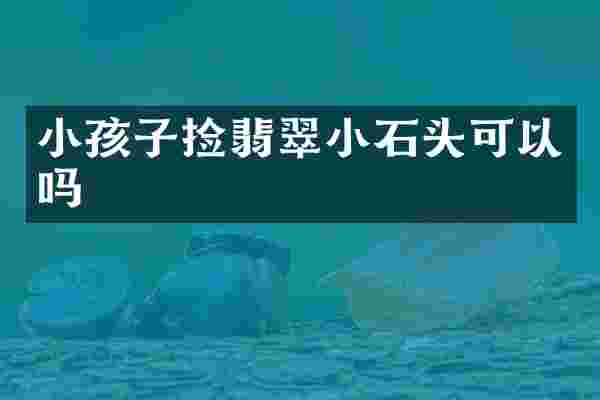 小孩子捡翡翠小石头可以吗