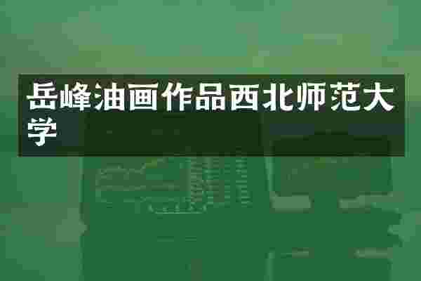 岳峰油画作品西北师范大学
