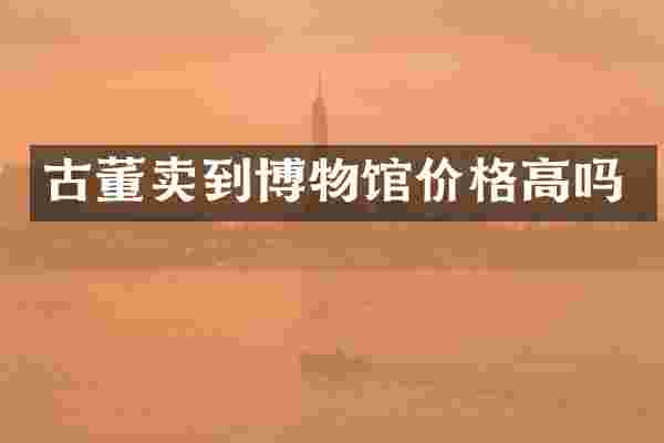 古董卖到博物馆价格高吗