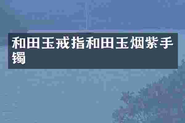 和田玉戒指和田玉烟紫手镯
