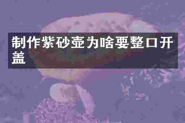 制作紫砂壶为啥要整口开盖