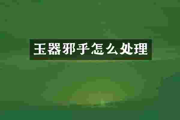 玉器邪乎怎么处理