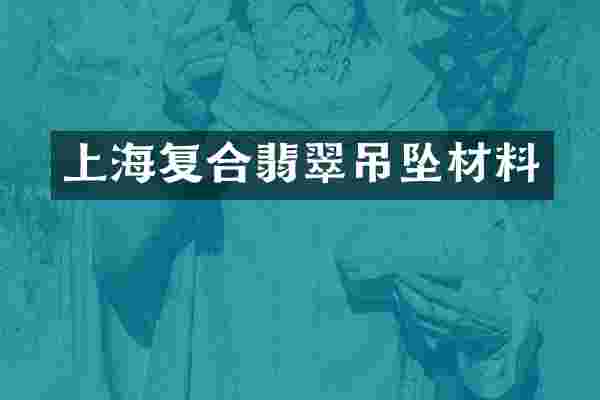 上海复合翡翠吊坠材料