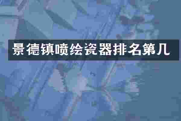 景德镇喷绘瓷器排名第几