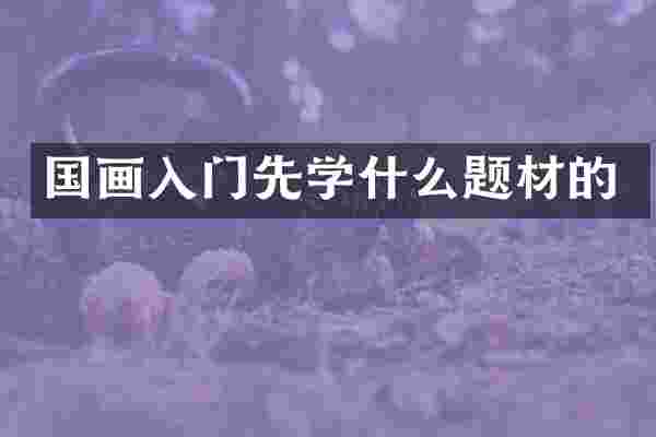 国画入门先学什么题材的