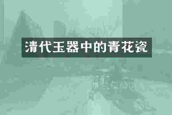 清代玉器中的青花瓷