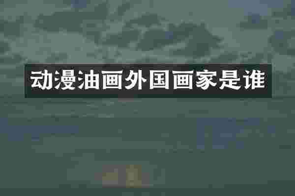 动漫油画外国画家是谁