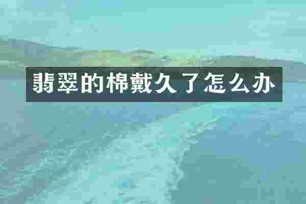 翡翠的棉戴久了怎么办