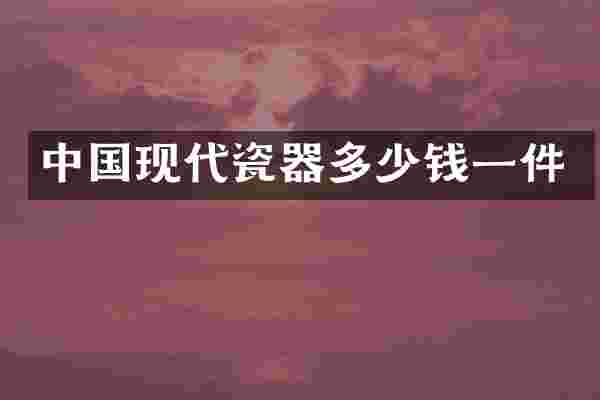 中国现代瓷器多少钱一件