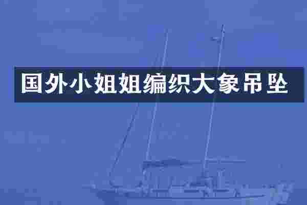 国外小姐姐编织大象吊坠