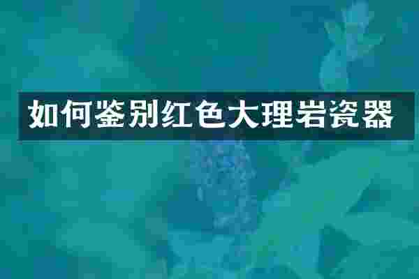 如何鉴别红色大理岩瓷器