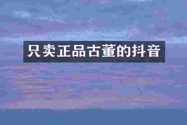 只卖正品古董的抖音