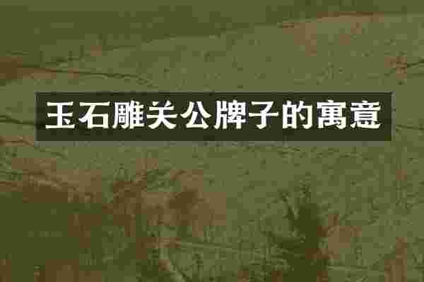 玉石雕关公牌子的寓意