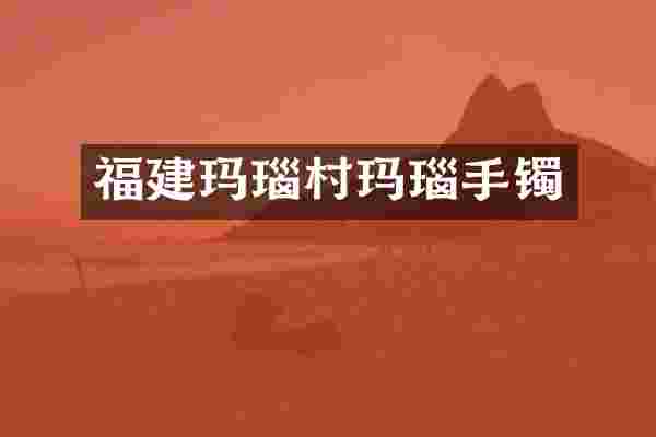福建玛瑙村玛瑙手镯
