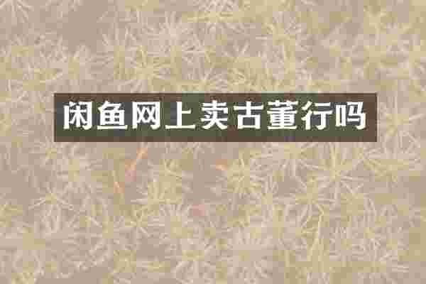 闲鱼网上卖古董行吗