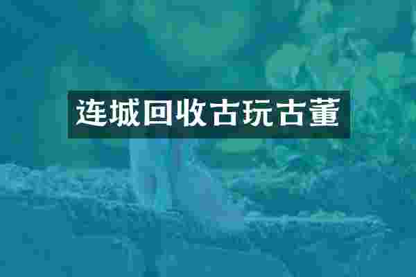 连城回收古玩古董