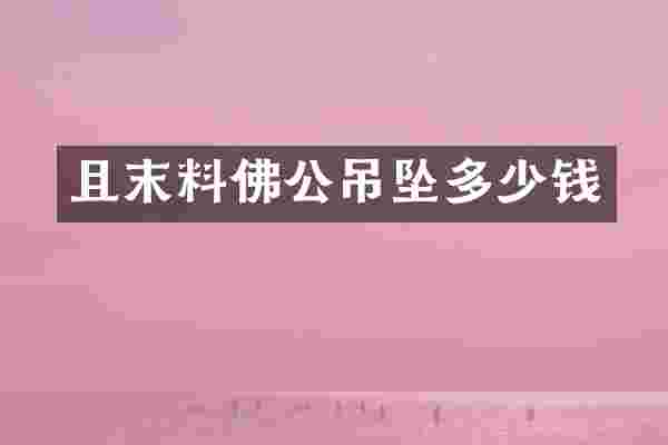 且末料佛公吊坠多少钱