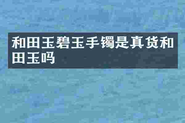 和田玉碧玉手镯是真货和田玉吗