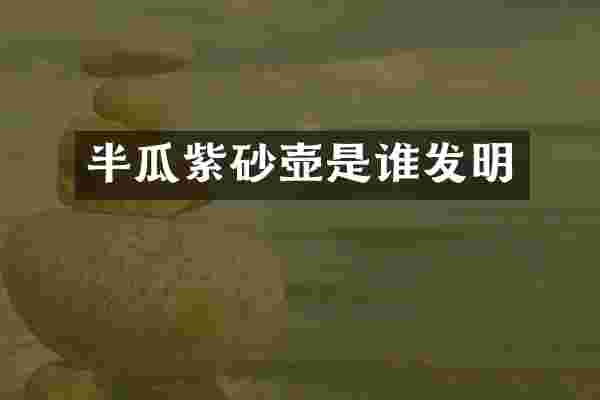 半瓜紫砂壶是谁发明