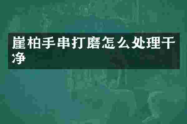 崖柏手串打磨怎么处理干净