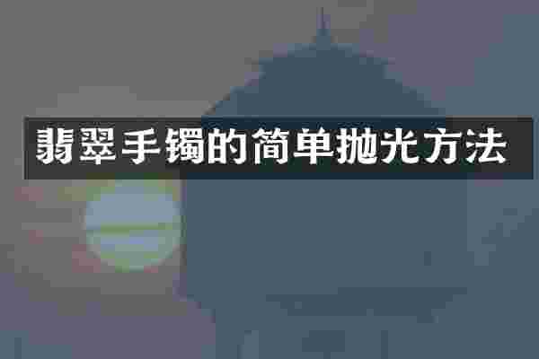 翡翠手镯的简单抛光方法
