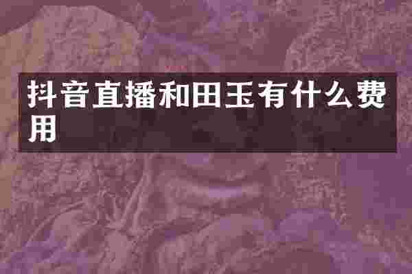 抖音直播和田玉有什么费用
