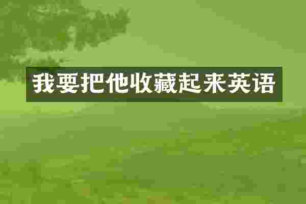 我要把他收藏起来英语