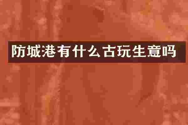防城港有什么古玩生意吗