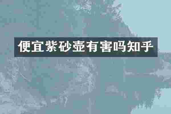 便宜紫砂壶有害吗知乎