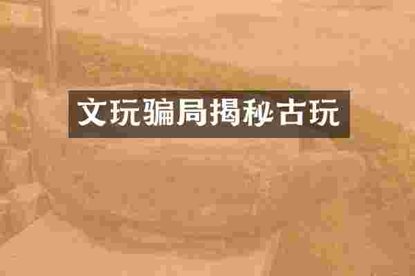 文玩骗局揭秘古玩