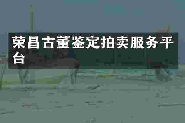 荣昌古董鉴定拍卖服务平台