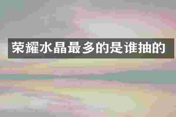 荣耀水晶最多的是谁抽的