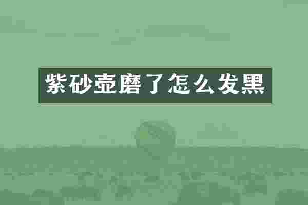 紫砂壶磨了怎么发黑