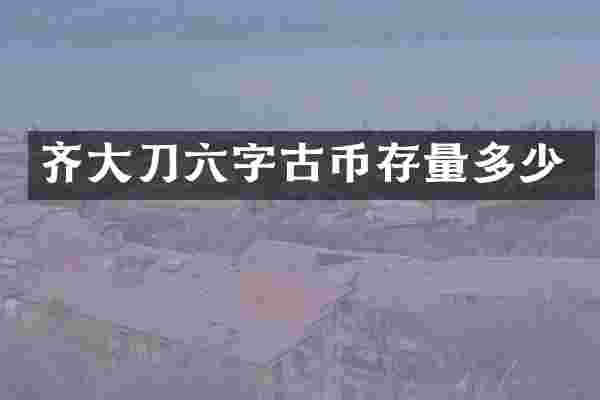 齐大刀六字古币存量多少