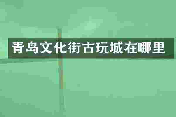青岛文化街古玩城在哪里
