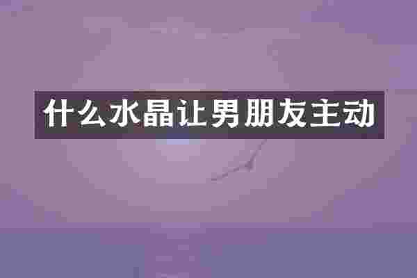 什么水晶让男朋友主动